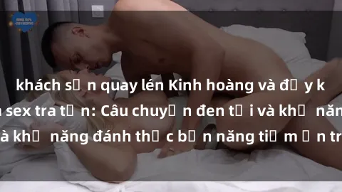 khách sạn quay lén Kinh hoàng và đầy kích thích với phim sex tra tấn: Câu chuyện đen tối và khả năng đánh thức bản năng tiềm ẩn trong con người
