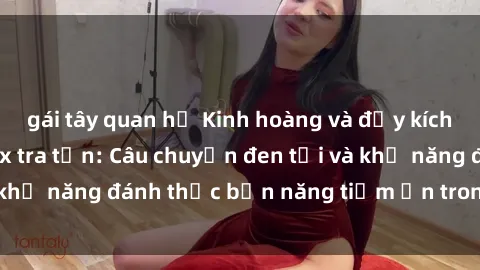 gái tây quan hệ Kinh hoàng và đầy kích thích với phim sex tra tấn: Câu chuyện đen tối và khả năng đánh thức bản năng tiềm ẩn trong con người