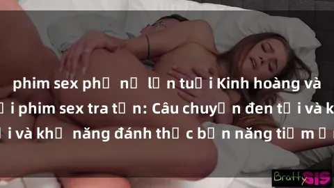 phim sex phụ nữ lớn tuổi Kinh hoàng và đầy kích thích với phim sex tra tấn: Câu chuyện đen tối và khả năng đánh thức bản năng tiềm ẩn trong con người