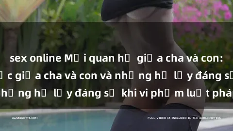 sex online Mối quan hệ giữa cha và con: Sự thật về tình dục giữa cha và con và những hệ lụy đáng sợ khi vi phạm luật pháp.