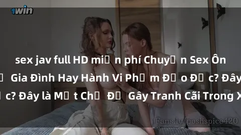 sex jav full HD miễn phí Chuyện Sex Ông Cháu: Mối Quan Hệ Gia Đình Hay Hành Vi Phạm Đạo Đức? Đây là Một Chủ Đề Gây Tranh Cãi Trong Xã Hội Hiện Nay.
