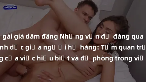 gái già dâm đãng Những vấn đề đáng quan tâm về quan hệ tình dục giữa người họ hàng: Tầm quan trọng của việc hiểu biết và đề phòng trong việc tiếp xúc trong gia đình.