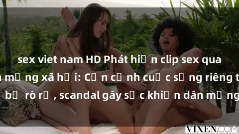 sex viet nam HD Phát hiện clip sex quay lén hot nhất trên mạng xã hội: Cận cảnh cuộc sống riêng tư bị rò rỉ, scandal gây sốc khiến dân mạng không khỏi bàng hoàng
