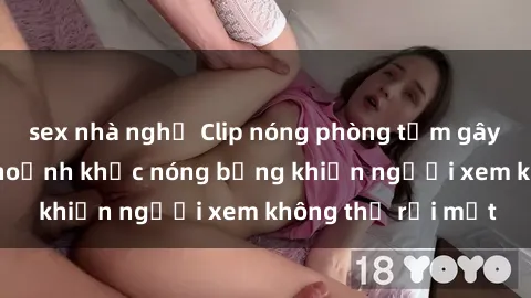 sex nhà nghỉ Clip nóng phòng tắm gây sốt: Cận cảnh khoảnh khắc nóng bỏng khiến người xem không thể rời mắt