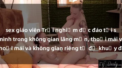 sex giáo viên Trải nghiệm độc đáo tại sex nhà nghỉ: ẩn mình trong không gian lãng mạn, thoải mái và không gian riêng tư để khuấy động tình ái.