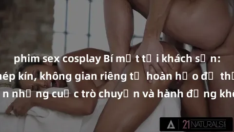 phim sex cosplay Bí mật tại khách sạn: Phòng quay lén khép kín, không gian riêng tư hoàn hảo để thực hiện những cuộc trò chuyện và hành động không bị người khác phát hiện.