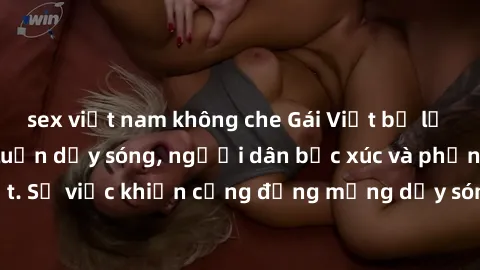 sex việt nam không che Gái Việt bị lộ clip sex khiến dư luận dậy sóng, người dân bức xúc và phản đối gay gắt. Sự việc khiến cộng đồng mạng dậy sóng và yêu cầu xử lý nghiêm ngặt.