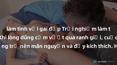 làm tình với gái đẹp Trải nghiệm làm tình ngoài đường: Khi lòng dũng cảm vượt qua ranh giới, cuộc hẹn nơi công cộng trở nên mãn nguyện và đầy kích thích. Hành vi nguy hiểm, nhưng cũng tạo nên cảm giác