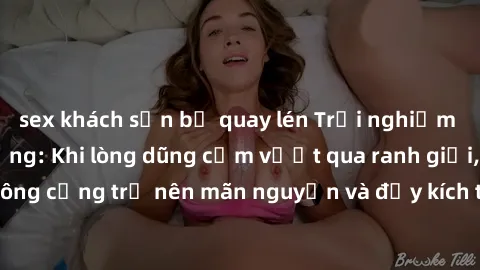 sex khách sạn bị quay lén Trải nghiệm làm tình ngoài đường: Khi lòng dũng cảm vượt qua ranh giới, cuộc hẹn nơi công cộng trở nên mãn nguyện và đầy kích thích. Hành vi nguy hiểm, nhưng cũng tạo nên cảm