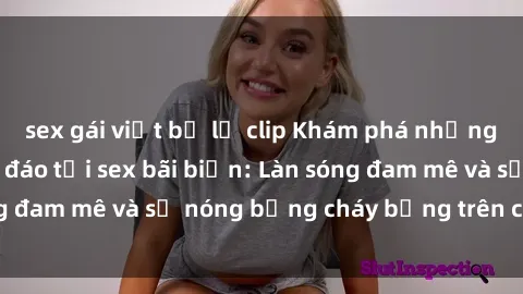 sex gái việt bị lộ clip Khám phá những trải nghiệm độc đáo tại sex bãi biển: Làn sóng đam mê và sự nóng bỏng cháy bỏng trên cát trắng