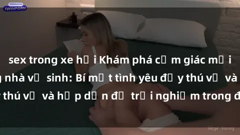 sex trong xe hơi Khám phá cảm giác mới mẻ với sex trong nhà vệ sinh: Bí mật tình yêu đầy thú vị và hấp dẫn để trải nghiệm trong đêm hôm nay!