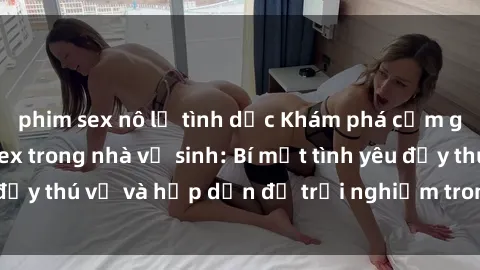 phim sex nô lệ tình dục Khám phá cảm giác mới mẻ với sex trong nhà vệ sinh: Bí mật tình yêu đầy thú vị và hấp dẫn để trải nghiệm trong đêm hôm nay!