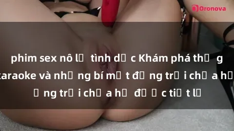 phim sex nô lệ tình dục Khám phá thế giới sex quán karaoke và những bí mật động trời chưa hề được tiết lộ