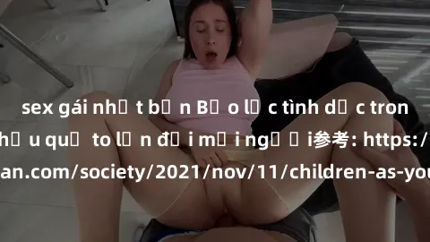 sex gái nhật bản Bạo lực tình dục trong nhóm: nguy cơ và hậu quả to lớn đối mọi người参考: https://www.theguardian.com/society/2021/nov/11/children-as-young-as-four-are-being-sexually-abused-by-groups-i