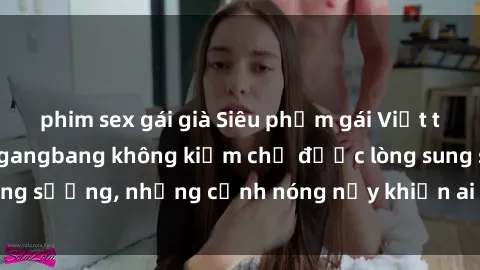 phim sex gái già Siêu phẩm gái Việt tham gia trong buổi gangbang không kiềm chế được lòng sung sướng, những cảnh nóng nảy khiến ai cũng phải mãn nhãn