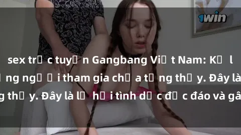 sex trực tuyến Gangbang Việt Nam: Kỷ lục mới với số lượng người tham gia chưa từng thấy. Đây là lễ hội tình dục độc đáo và gây sốc.