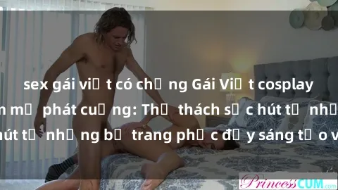 sex gái việt có chồng Gái Việt cosplay sexy khiến fan hâm mộ phát cuồng: Thử thách sức hút từ những bộ trang phục đầy sáng tạo và quyến rũ!