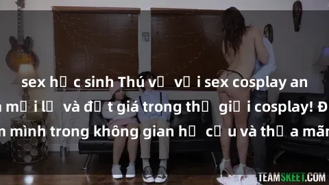sex học sinh Thú vị với sex cosplay anime: Trải nghiệm mới lạ và đắt giá trong thế giới cosplay! Đắm mình trong không gian hư cấu và thỏa mãn niềm đam mê của bạn!