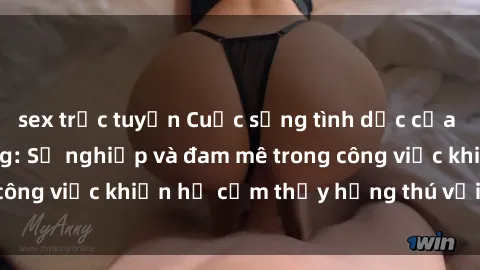 sex trực tuyến Cuộc sống tình dục của nhân viên văn phòng: Sự nghiệp và đam mê trong công việc khiến họ cảm thấy hứng thú với tình dục?