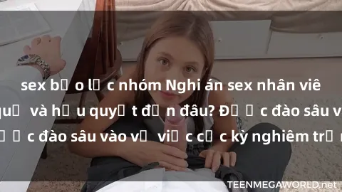 sex bạo lực nhóm Nghi án sex nhân viên nhà hàng: Hậu quả và hậu quyết đến đâu? Được đào sâu vào vụ việc cực kỳ nghiêm trọng này.