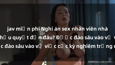 jav miễn phí Nghi án sex nhân viên nhà hàng: Hậu quả và hậu quyết đến đâu? Được đào sâu vào vụ việc cực kỳ nghiêm trọng này.