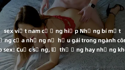 sex việt nam cưỡng hiếp Những bí mật đằng sau cuộc sống của những nữ hầu gái trong ngành công nghiệp sex: Cuộc sống, lẽ thường hay những khó khăn mà họ phải đối mặt.