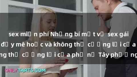 sex miễn phí Những bí mật về sex gái Tây: Sự quyến rũ đầy mê hoặc và không thể cưỡng lại của phụ nữ Tây phương