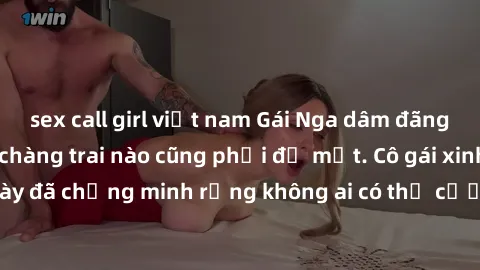 sex call girl việt nam Gái Nga dâm đãng khiến tim bất cứ chàng trai nào cũng phải đỏ mặt. Cô gái xinh đẹp này đã chứng minh rằng không ai có thể cưỡng lại khi cô làm tình đắm say.