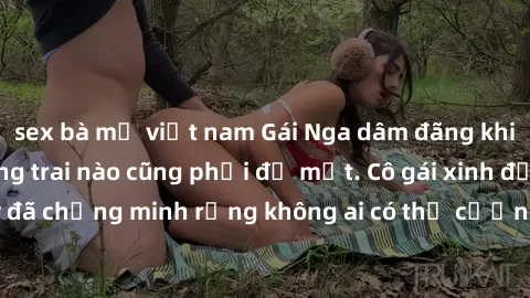 sex bà mẹ việt nam Gái Nga dâm đãng khiến tim bất cứ chàng trai nào cũng phải đỏ mặt. Cô gái xinh đẹp này đã chứng minh rằng không ai có thể cưỡng lại khi cô làm tình đắm say.