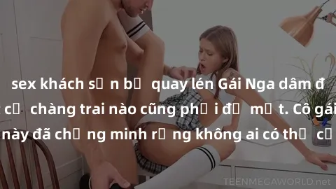 sex khách sạn bị quay lén Gái Nga dâm đãng khiến tim bất cứ chàng trai nào cũng phải đỏ mặt. Cô gái xinh đẹp này đã chứng minh rằng không ai có thể cưỡng lại khi cô làm tình đắm say.