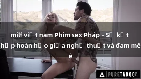 milf việt nam Phim sex Pháp - Sự kết hợp hoàn hảo giữa nghệ thuật và đam mê