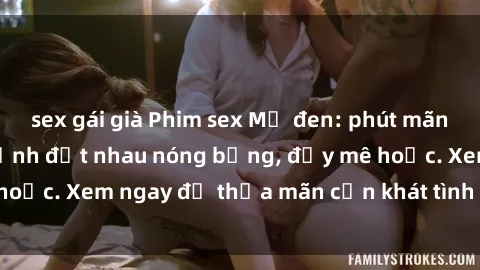 sex gái già Phim sex Mỹ đen: phút mãnh liệt với những cảnh địt nhau nóng bỏng, đầy mê hoặc. Xem ngay để thỏa mãn cơn khát tình dục của bạn!