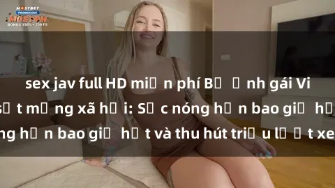sex jav full HD miễn phí Bộ ảnh gái Việt Nam nude gây sốt mạng xã hội: Sắc nóng hơn bao giờ hết và thu hút triệu lượt xem