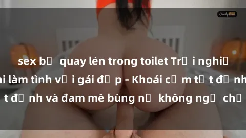 sex bị quay lén trong toilet Trải nghiệm cực kỳ thú vị khi làm tình với gái đẹp - Khoái cảm tột đỉnh và đam mê bùng nổ không ngờ chỉ trong một đêm!