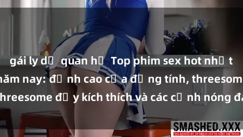 gái ly dị quan hệ Top phim sex hot nhất không thể bỏ lỡ năm nay: đỉnh cao của đồng tính, threesome đầy kích thích và các cảnh nóng đang gây sốt!