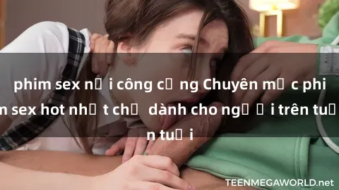 phim sex nơi công cộng Chuyên mục phim sex hot nhất chỉ dành cho người trên tuổi