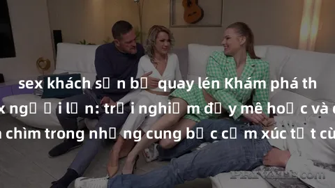 sex khách sạn bị quay lén Khám phá thế giới mới với sex người lớn: trải nghiệm đầy mê hoặc và đắm chìm trong những cung bậc cảm xúc tột cùng, hứng khởi và cuốn hút.