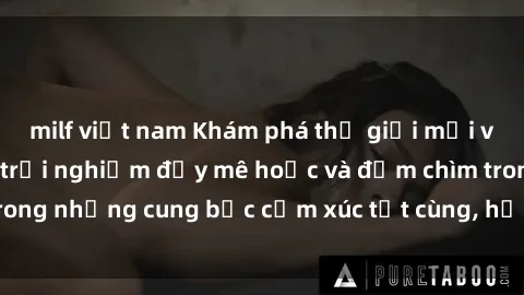 milf việt nam Khám phá thế giới mới với sex người lớn: trải nghiệm đầy mê hoặc và đắm chìm trong những cung bậc cảm xúc tột cùng, hứng khởi và cuốn hút.