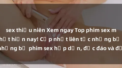 sex thiếu niên Xem ngay Top phim sex mới nhất đang hot nhất hiện nay! Cập nhật liên tục những bộ phim sex hấp dẫn, độc đáo và đầy kích thích.