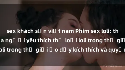 sex khách sạn việt nam Phim sex loli: thỏa mãn đam mê của người yêu thích thể loại loli trong thế giới ảo đầy kích thích và quyến rũ.