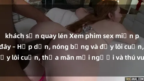 khách sạn quay lén Xem phim sex miễn phí online ngay tại đây – Hấp dẫn, nóng bỏng và đầy lôi cuốn, thỏa mãn mọi người và thú vui của bạn!