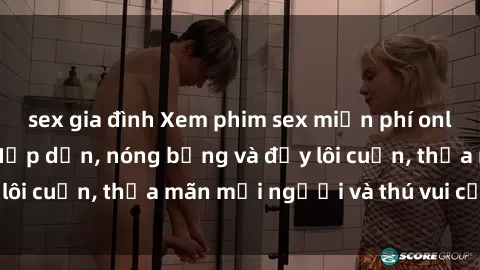 sex gia đình Xem phim sex miễn phí online ngay tại đây – Hấp dẫn, nóng bỏng và đầy lôi cuốn, thỏa mãn mọi người và thú vui của bạn!