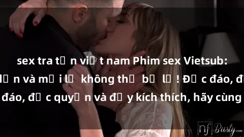 sex tra tấn việt nam Phim sex Vietsub: Trải nghiệm hấp dẫn và mới lạ không thể bỏ lỡ! Độc đáo, độc quyền và đầy kích thích, hãy cùng khám phá ngay!