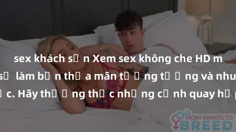 sex khách sạn Xem sex không che HD miễn phí đảm bảo sẽ làm bạn thỏa mãn tưởng tượng và nhu cầu tình dục. Hãy thưởng thức những cảnh quay hấp dẫn và mãnh liệt ngay bây giờ!