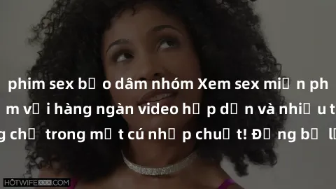 phim sex bạo dâm nhóm Xem sex miễn phí: Cùng trải nghiệm với hàng ngàn video hấp dẫn và nhiều thể loại đa dạng chỉ trong một cú nhấp chuột! Đừng bỏ lỡ cơ hội thưởng thức tuyệt vời này ngay hôm nay!