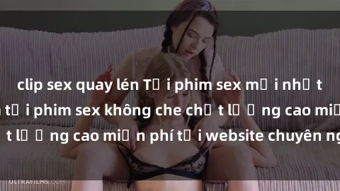 clip sex quay lén Tải phim sex mới nhất hot nhất - Xem và tải phim sex không che chất lượng cao miễn phí tại website chuyên nghiệp.