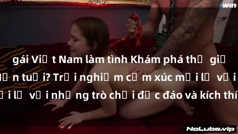 gái Việt Nam làm tình Khám phá thế giới sex trực tuyến: Hơn tuổi? Trải nghiệm cảm xúc mới lạ với những trò chơi độc đáo và kích thích người lớn