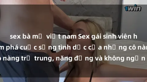 sex bà mẹ việt nam Sex gái sinh viên hot nhất: Cùng khám phá cuộc sống tình dục của những cô nàng trẻ trung, năng động và không ngần ngại thử nghiệm!