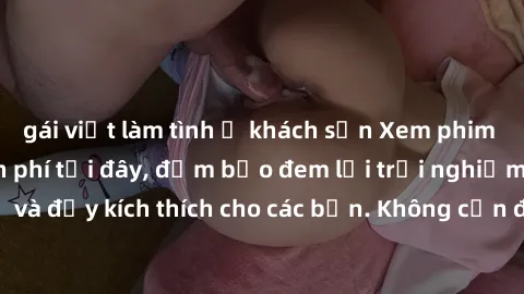 gái việt làm tình ở khách sạn Xem phim sex không che miễn phí tại đây, đảm bảo đem lại trải nghiệm thú vị và đầy kích thích cho các bạn. Không cần đăng ký, hoàn toàn miễn phí.