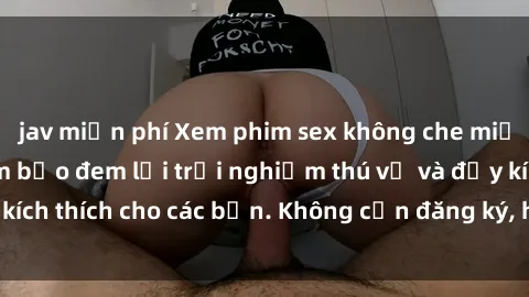 jav miễn phí Xem phim sex không che miễn phí tại đây, đảm bảo đem lại trải nghiệm thú vị và đầy kích thích cho các bạn. Không cần đăng ký, hoàn toàn miễn phí.